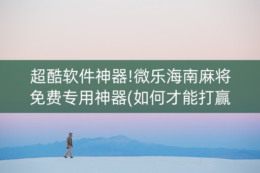 超酷软件神器!微乐海南麻将免费专用神器(如何才能打赢)