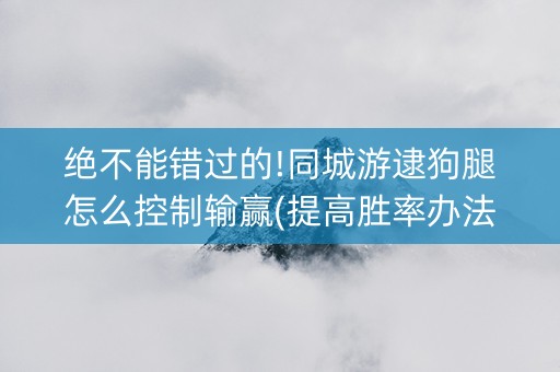 绝不能错过的!同城游逮狗腿怎么控制输赢(提高胜率办法)