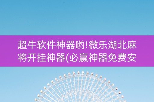 超牛软件神器哟!微乐湖北麻将开挂神器(必赢神器免费安装)