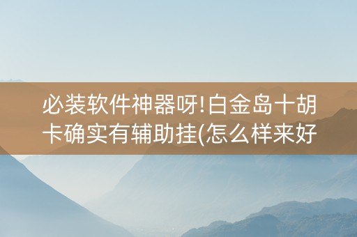必装软件神器呀!白金岛十胡卡确实有辅助挂(怎么样来好牌)