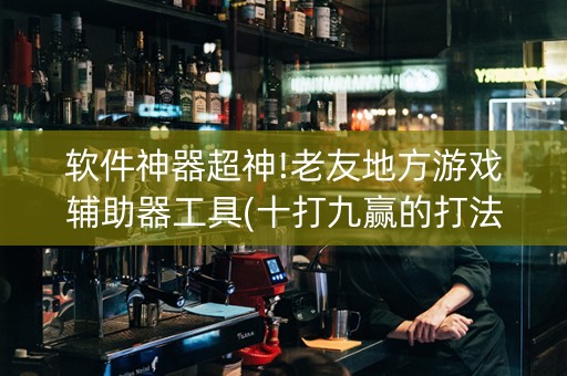 软件神器超神!老友地方游戏辅助器工具(十打九赢的打法)