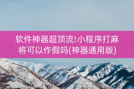 软件神器超顶流!小程序打麻将可以作假吗(神器通用版)