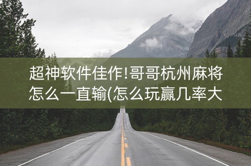 超神软件佳作!哥哥杭州麻将怎么一直输(怎么玩赢几率大)