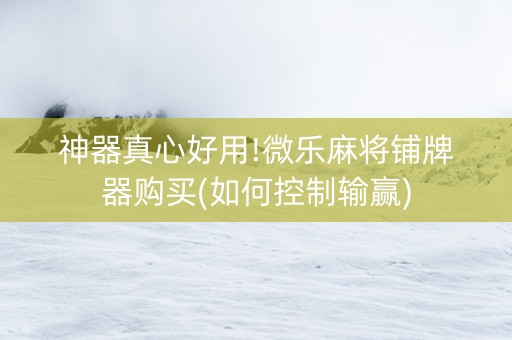 神器真心好用!微乐麻将铺牌器购买(如何控制输赢)