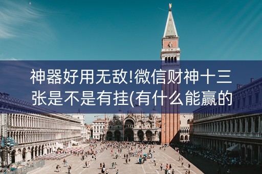 神器好用无敌!微信财神十三张是不是有挂(有什么能赢的方法)