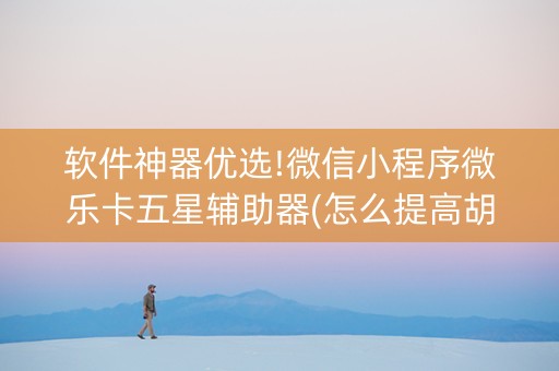 软件神器优选!微信小程序微乐卡五星辅助器(怎么提高胡牌率)