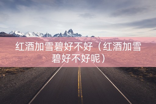 红酒加雪碧好不好（红酒加雪碧好不好呢）