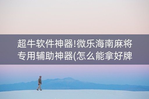 超牛软件神器!微乐海南麻将专用辅助神器(怎么能拿好牌)