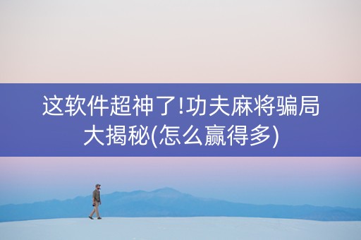 这软件超神了!功夫麻将骗局大揭秘(怎么赢得多)