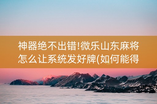 神器绝不出错!微乐山东麻将怎么让系统发好牌(如何能得到好牌)