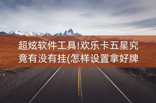 超炫软件工具!欢乐卡五星究竟有没有挂(怎样设置拿好牌)