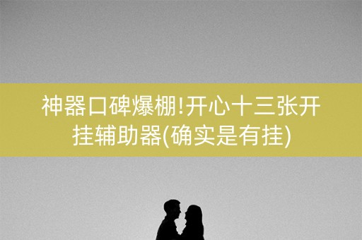 神器口碑爆棚!开心十三张开挂辅助器(确实是有挂)