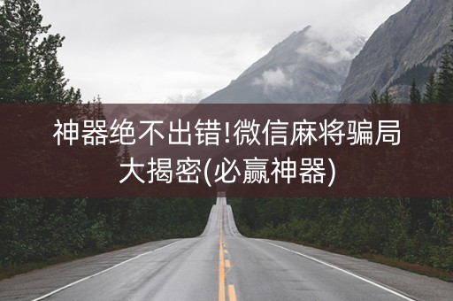 神器绝不出错!微信麻将骗局大揭密(必赢神器)