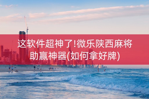这软件超神了!微乐陕西麻将助赢神器(如何拿好牌)