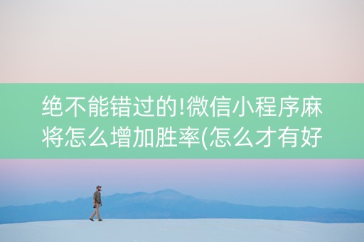 绝不能错过的!微信小程序麻将怎么增加胜率(怎么才有好牌)