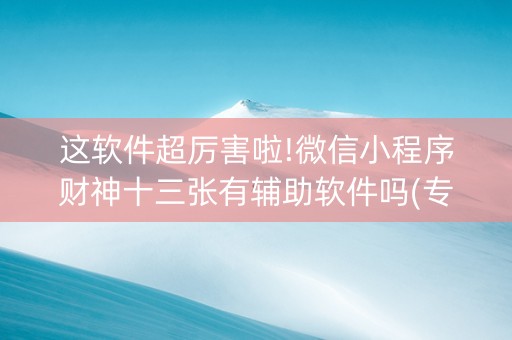 这软件超厉害啦!微信小程序财神十三张有辅助软件吗(专用神器胡牌技巧)