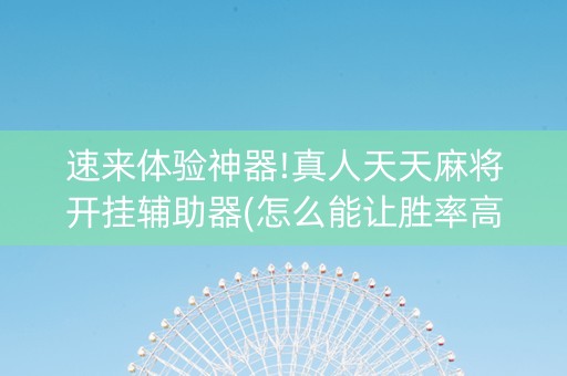 速来体验神器!真人天天麻将开挂辅助器(怎么能让胜率高)