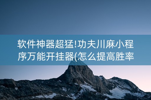 软件神器超猛!功夫川麻小程序万能开挂器(怎么提高胜率)