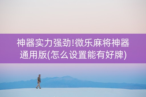 神器实力强劲!微乐麻将神器通用版(怎么设置能有好牌)