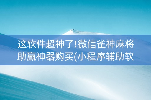 这软件超神了!微信雀神麻将助赢神器购买(小程序辅助软件)
