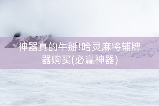 神器真的牛掰!哈灵麻将辅牌器购买(必赢神器)