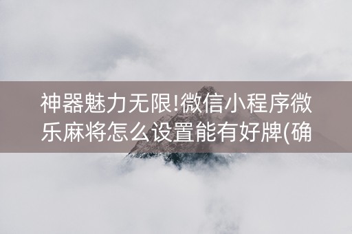 神器魅力无限!微信小程序微乐麻将怎么设置能有好牌(确实是有挂的)