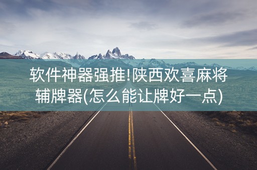 软件神器强推!陕西欢喜麻将辅牌器(怎么能让牌好一点)