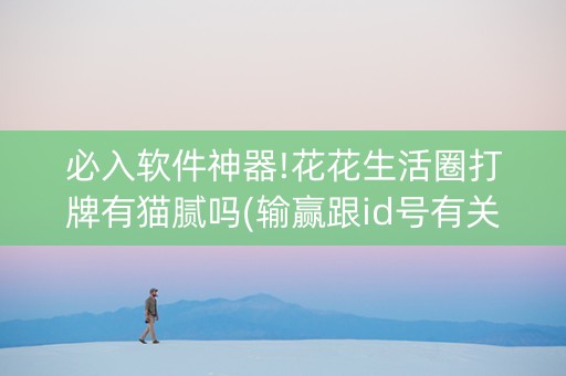 必入软件神器!花花生活圈打牌有猫腻吗(输赢跟id号有关系吗)