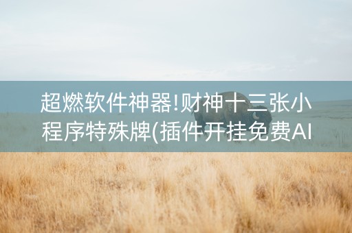 超燃软件神器!财神十三张小程序特殊牌(插件开挂免费AI)