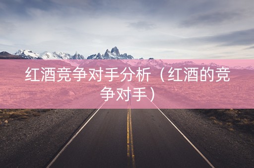 红酒竞争对手分析（红酒的竞争对手）