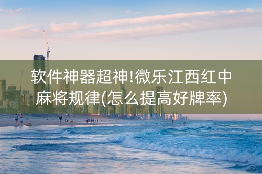 软件神器超神!微乐江西红中麻将规律(怎么提高好牌率)