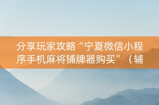分享玩家攻略“宁夏微信小程序手机麻将铺牌器购买”（辅助器插件)