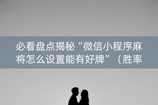 必看盘点揭秘“微信小程序麻将怎么设置能有好牌”（胜率到哪调)