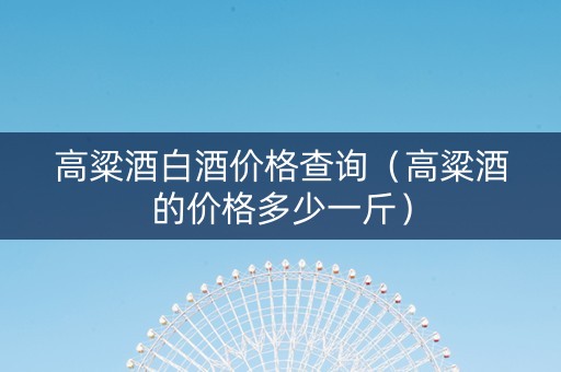 高粱酒白酒价格查询（高粱酒的价格多少一斤）