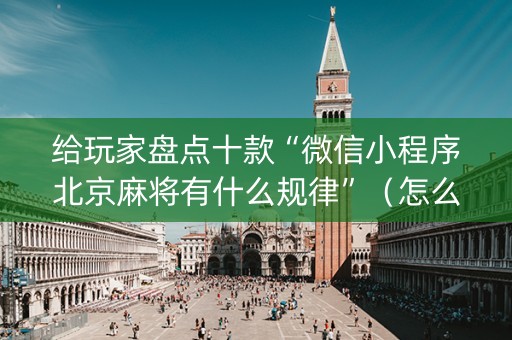 给玩家盘点十款“微信小程序北京麻将有什么规律”（怎么能得到好牌)