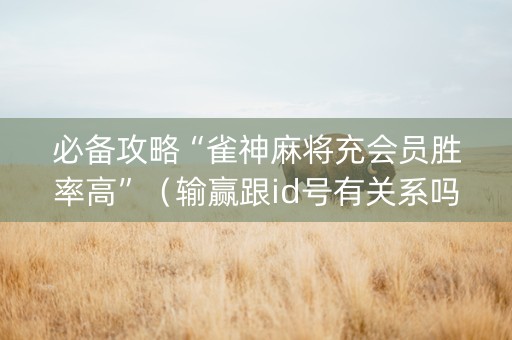 必备攻略“雀神麻将充会员胜率高”（输赢跟id号有关系吗)