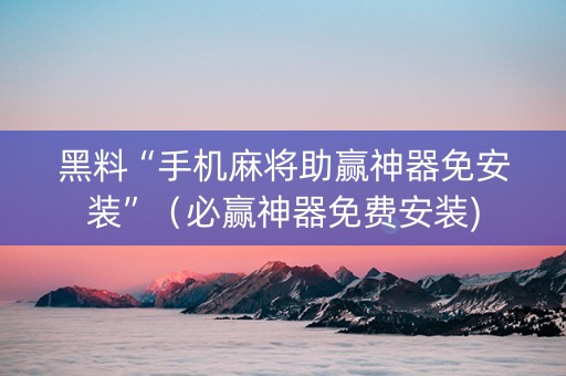 黑料“手机麻将助赢神器免安装”（必赢神器免费安装)