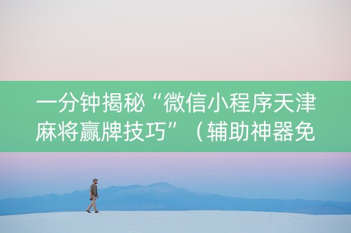一分钟揭秘“微信小程序天津麻将赢牌技巧”（辅助神器免费)