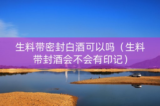 生料带密封白酒可以吗（生料带封酒会不会有印记）