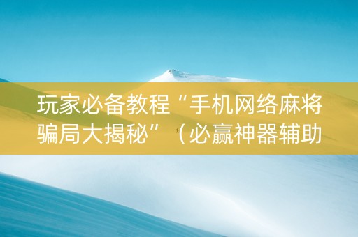 玩家必备教程“手机网络麻将骗局大揭秘”（必赢神器辅助器)