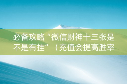 必备攻略“微信财神十三张是不是有挂”（充值会提高胜率么)