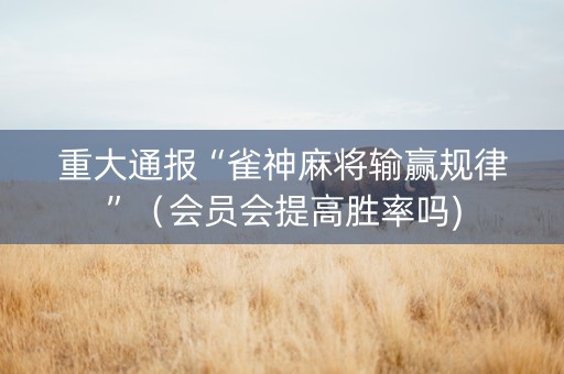 重大通报“雀神麻将输赢规律”（会员会提高胜率吗)