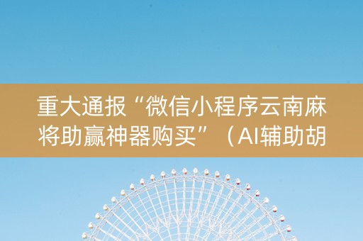 重大通报“微信小程序云南麻将助赢神器购买”（AI辅助胡牌规则)