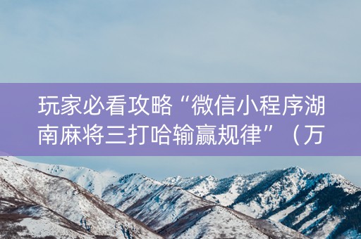 玩家必看攻略“微信小程序湖南麻将三打哈输赢规律”（万能开挂神器)