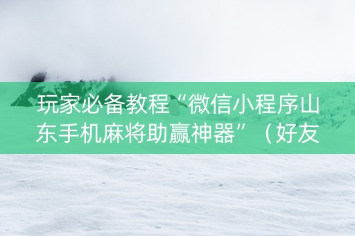 玩家必备教程“微信小程序山东手机麻将助赢神器”（好友房怎么才能赢)