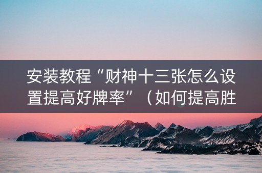 安装教程“财神十三张怎么设置提高好牌率”（如何提高胜率)