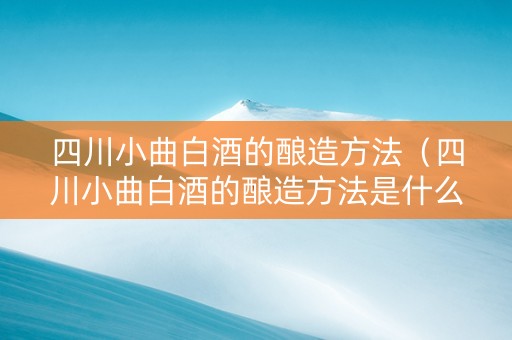四川小曲白酒的酿造方法（四川小曲白酒的酿造方法是什么）