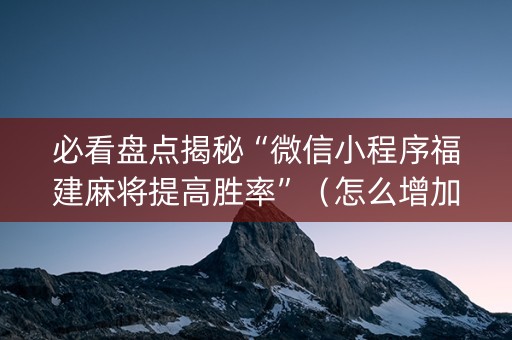必看盘点揭秘“微信小程序福建麻将提高胜率”（怎么增加胜率)