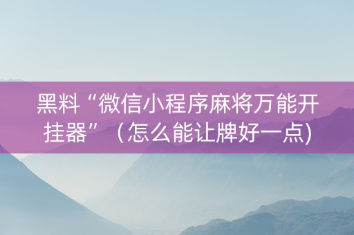 黑料“微信小程序麻将万能开挂器”（怎么能让牌好一点)