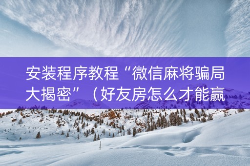 安装程序教程“微信麻将骗局大揭密”（好友房怎么才能赢)